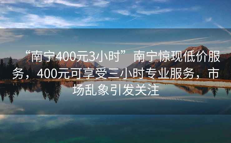 “南寧400元3小時(shí)”南寧驚現(xiàn)低價(jià)服務(wù)，400元可享受三小時(shí)專業(yè)服務(wù)，市場亂象引發(fā)關(guān)注