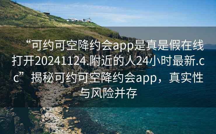 “可約可空降約會app是真是假在線打開20241124.附近的人24小時最新.cc”揭秘可約可空降約會app，真實(shí)性與風(fēng)險并存