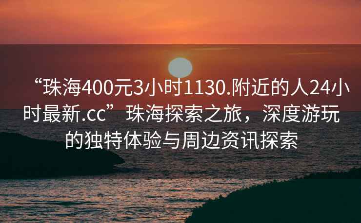 “珠海400元3小時(shí)1130.附近的人24小時(shí)最新.cc”珠海探索之旅，深度游玩的獨(dú)特體驗(yàn)與周邊資訊探索