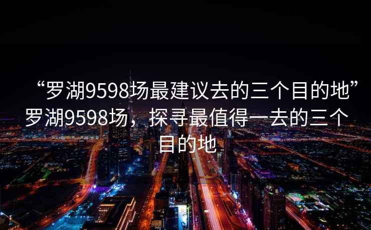 “羅湖9598場最建議去的三個目的地”羅湖9598場，探尋最值得一去的三個目的地