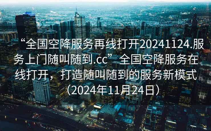 “全國空降服務(wù)再線打開20241124.服務(wù)上門隨叫隨到.cc”全國空降服務(wù)在線打開，打造隨叫隨到的服務(wù)新模式（2024年11月24日）