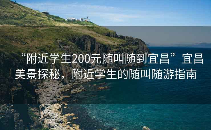 “附近學(xué)生200元隨叫隨到宜昌”宜昌美景探秘，附近學(xué)生的隨叫隨游指南