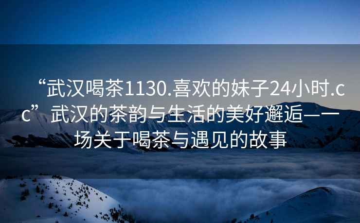 “武漢喝茶1130.喜歡的妹子24小時.cc”武漢的茶韻與生活的美好邂逅—一場關(guān)于喝茶與遇見的故事