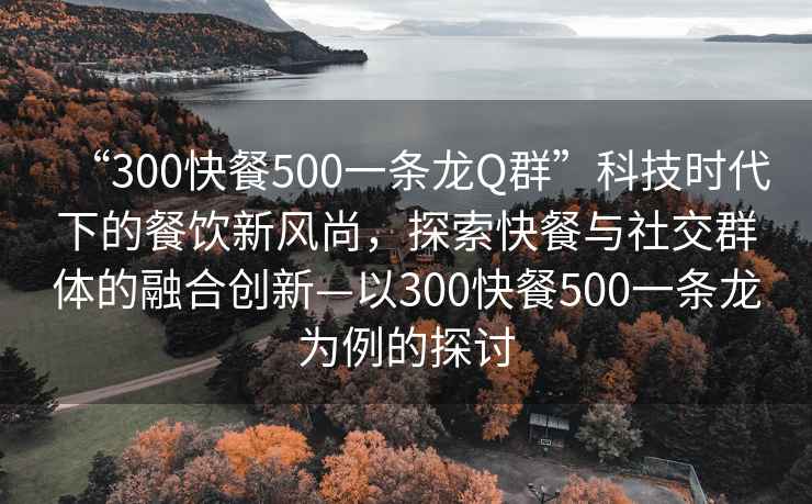 “300快餐500一條龍Q群”科技時(shí)代下的餐飲新風(fēng)尚，探索快餐與社交群體的融合創(chuàng)新—以300快餐500一條龍為例的探討