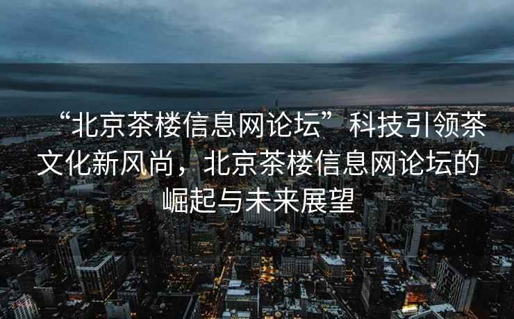 “北京茶樓信息網(wǎng)論壇”科技引領(lǐng)茶文化新風(fēng)尚，北京茶樓信息網(wǎng)論壇的崛起與未來(lái)展望