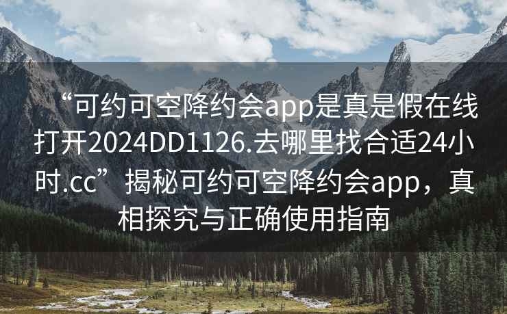 “可約可空降約會(huì)app是真是假在線打開2024DD1126.去哪里找合適24小時(shí).cc”揭秘可約可空降約會(huì)app，真相探究與正確使用指南