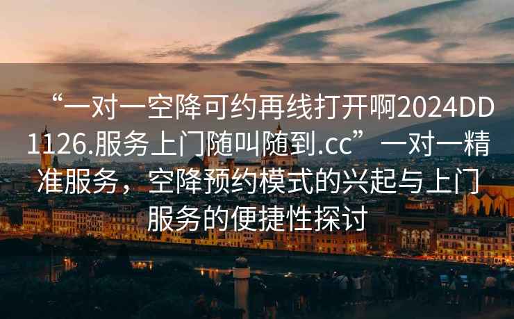 “一對一空降可約再線打開啊2024DD1126.服務(wù)上門隨叫隨到.cc”一對一精準服務(wù)，空降預約模式的興起與上門服務(wù)的便捷性探討