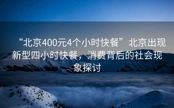 “北京400元4個小時快餐”北京出現(xiàn)新型四小時快餐，消費背后的社會現(xiàn)象探討