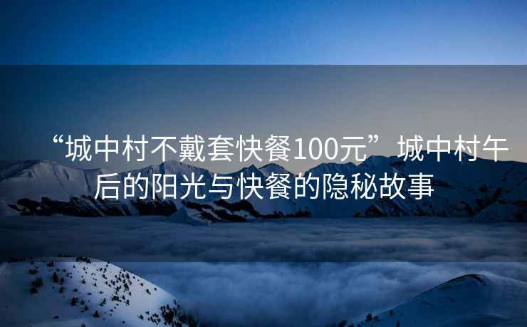 “城中村不戴套快餐100元”城中村午后的陽光與快餐的隱秘故事
