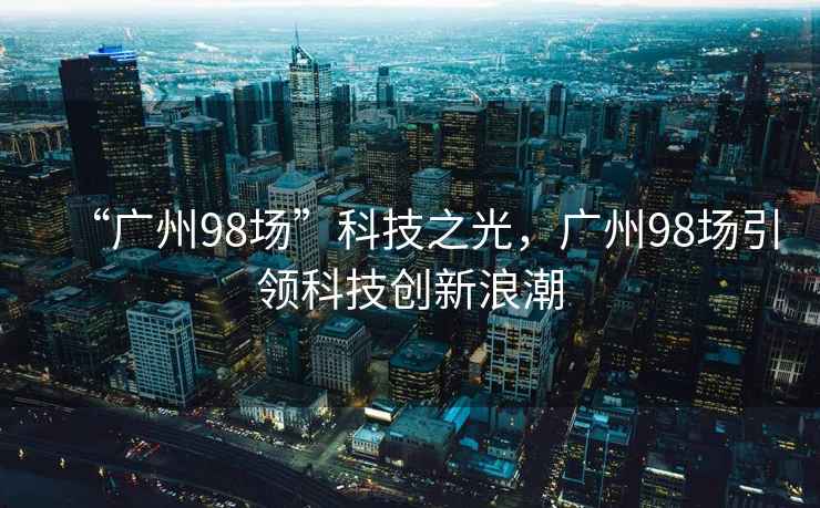 “廣州98場”科技之光，廣州98場引領科技創(chuàng)新浪潮