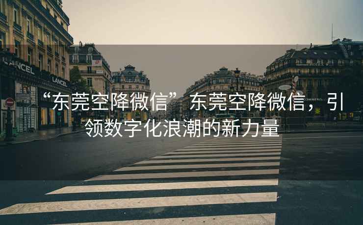 “東莞空降微信”東莞空降微信，引領(lǐng)數(shù)字化浪潮的新力量