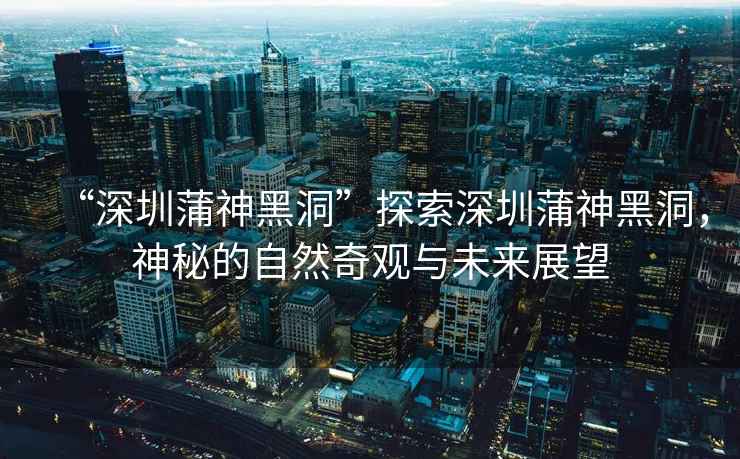 “深圳蒲神黑洞”探索深圳蒲神黑洞，神秘的自然奇觀與未來(lái)展望