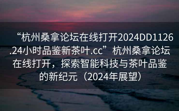 “杭州桑拿論壇在線打開2024DD1126.24小時(shí)品鑒新茶葉.cc”杭州桑拿論壇在線打開，探索智能科技與茶葉品鑒的新紀(jì)元（2024年展望）