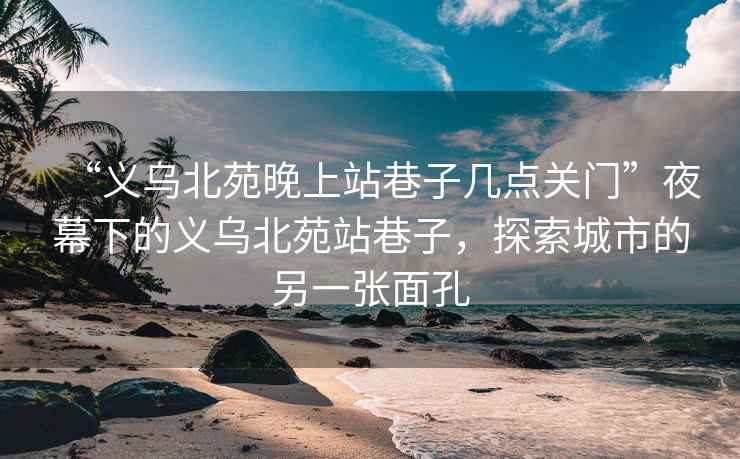 “義烏北苑晚上站巷子幾點(diǎn)關(guān)門”夜幕下的義烏北苑站巷子，探索城市的另一張面孔