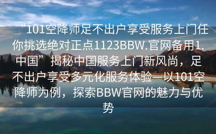 “101空降師足不出戶享受服務上門任你挑選絕對正點1123BBW.官網(wǎng)備用1.中國”揭秘中國服務上門新風尚，足不出戶享受多元化服務體驗—以101空降師為例，探索BBW官網(wǎng)的魅力與優(yōu)勢