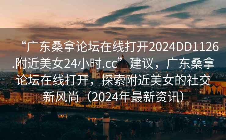 “廣東桑拿論壇在線打開2024DD1126.附近美女24小時(shí).cc”建議，廣東桑拿論壇在線打開，探索附近美女的社交新風(fēng)尚（2024年最新資訊）