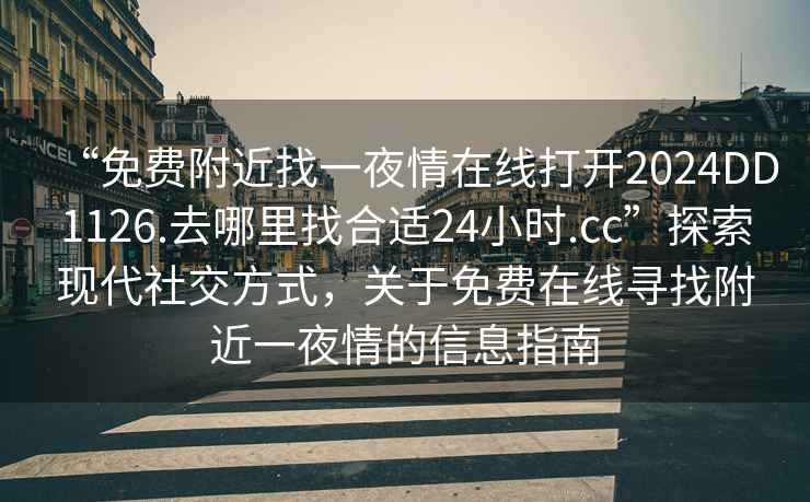 “免費附近找一夜情在線打開2024DD1126.去哪里找合適24小時.cc”探索現(xiàn)代社交方式，關(guān)于免費在線尋找附近一夜情的信息指南