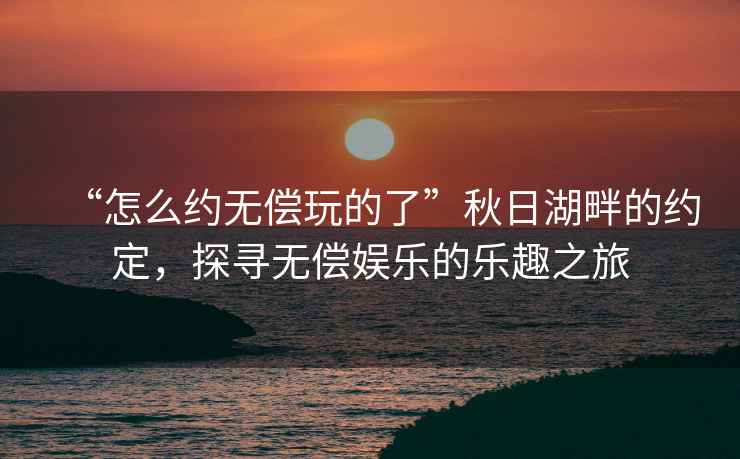 “怎么約無償玩的了”秋日湖畔的約定，探尋無償娛樂的樂趣之旅