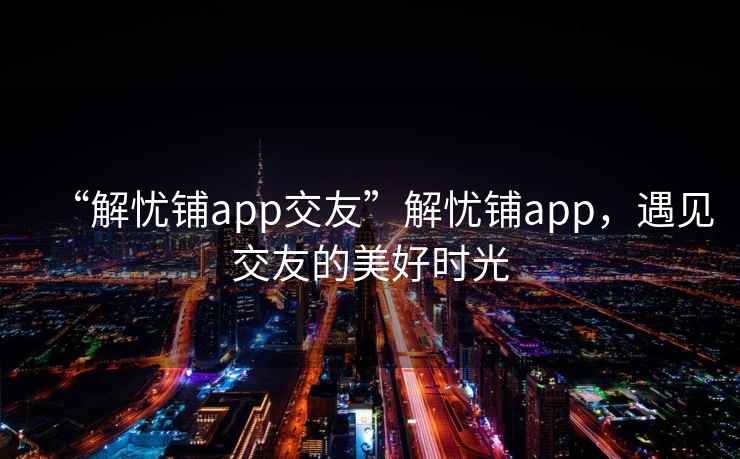“解憂鋪app交友”解憂鋪app，遇見交友的美好時(shí)光
