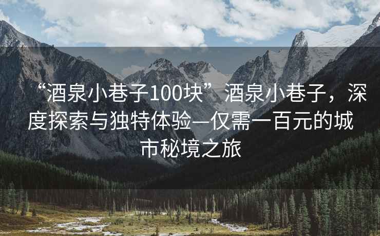 “酒泉小巷子100塊”酒泉小巷子，深度探索與獨特體驗—僅需一百元的城市秘境之旅