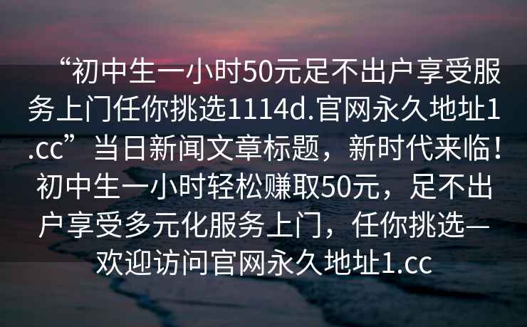 “初中生一小時50元足不出戶享受服務上門任你挑選1114d.官網(wǎng)永久地址1.cc”當日新聞文章標題，新時代來臨！初中生一小時輕松賺取50元，足不出戶享受多元化服務上門，任你挑選—歡迎訪問官網(wǎng)永久地址1.cc