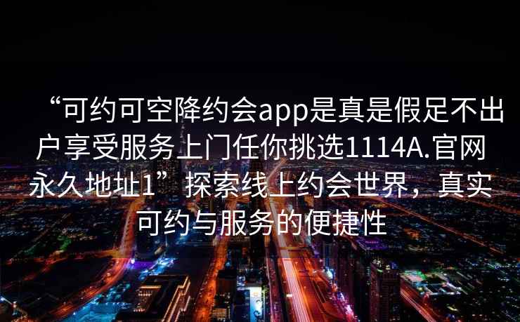 “可約可空降約會app是真是假足不出戶享受服務(wù)上門任你挑選1114A.官網(wǎng)永久地址1”探索線上約會世界，真實可約與服務(wù)的便捷性