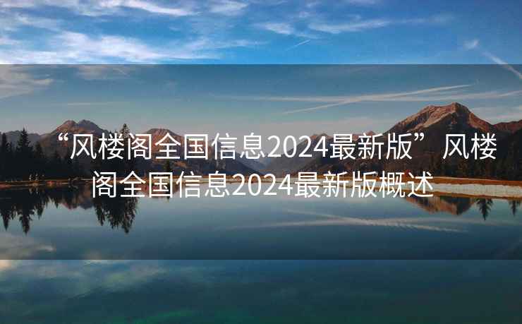 “風(fēng)樓閣全國(guó)信息2024最新版”風(fēng)樓閣全國(guó)信息2024最新版概述