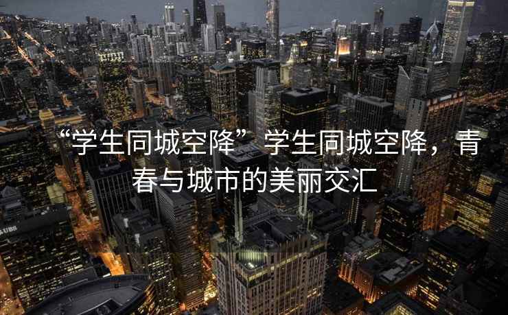 “學(xué)生同城空降”學(xué)生同城空降，青春與城市的美麗交匯