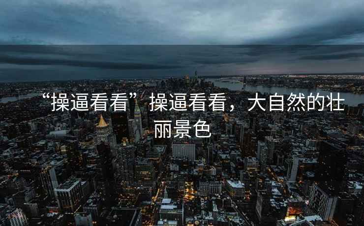 “操逼看看”操逼看看，大自然的壯麗景色