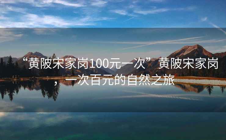 “黃陂宋家崗100元一次”黃陂宋家崗，一次百元的自然之旅