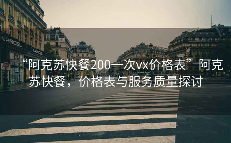 “阿克蘇快餐200一次vx價(jià)格表”阿克蘇快餐，價(jià)格表與服務(wù)質(zhì)量探討
