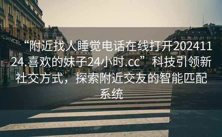 “附近找人睡覺(jué)電話(huà)在線(xiàn)打開(kāi)20241124.喜歡的妹子24小時(shí).cc”科技引領(lǐng)新社交方式，探索附近交友的智能匹配系統(tǒng)