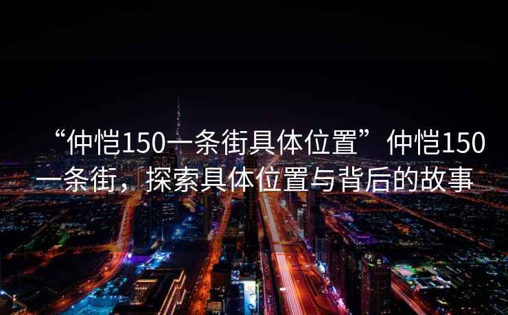 “仲愷150一條街具體位置”仲愷150一條街，探索具體位置與背后的故事
