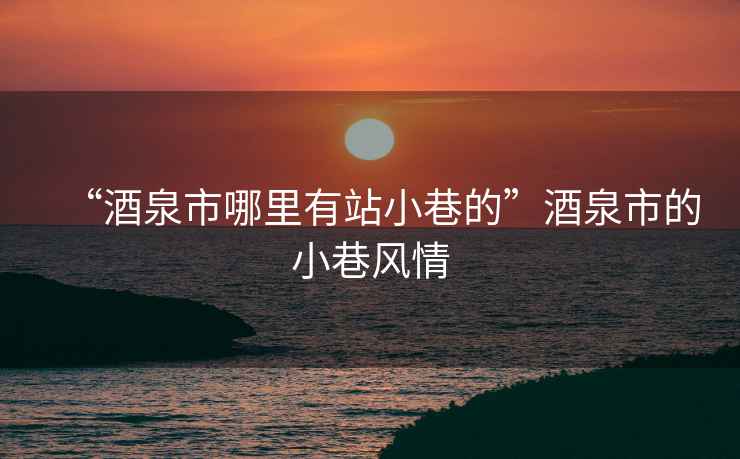 “酒泉市哪里有站小巷的”酒泉市的小巷風情