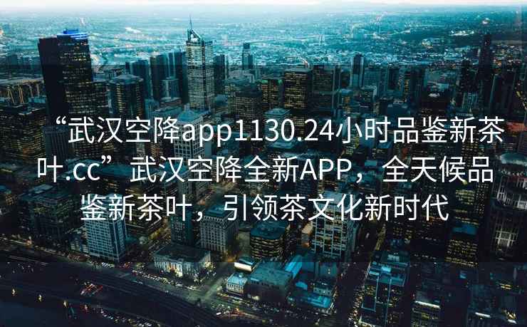 “武漢空降app1130.24小時(shí)品鑒新茶葉.cc”武漢空降全新APP，全天候品鑒新茶葉，引領(lǐng)茶文化新時(shí)代