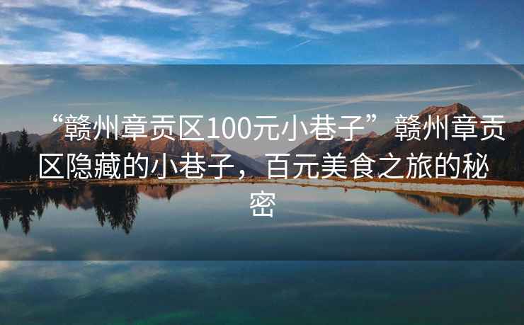 “贛州章貢區(qū)100元小巷子”贛州章貢區(qū)隱藏的小巷子，百元美食之旅的秘密