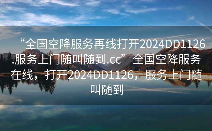 “全國空降服務(wù)再線打開2024DD1126.服務(wù)上門隨叫隨到.cc”全國空降服務(wù)在線，打開2024DD1126，服務(wù)上門隨叫隨到