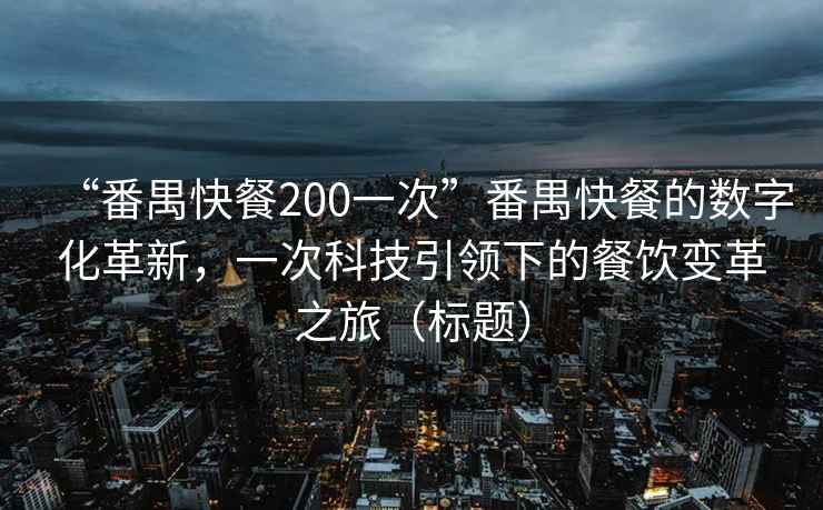 “番禺快餐200一次”番禺快餐的數(shù)字化革新，一次科技引領(lǐng)下的餐飲變革之旅（標(biāo)題）