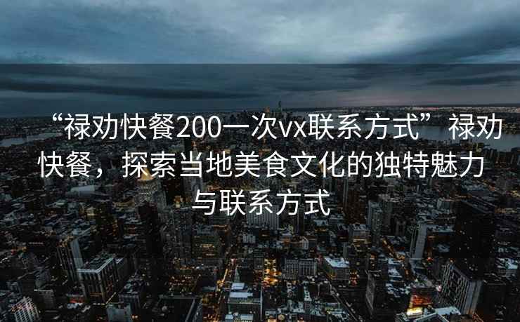 “祿勸快餐200一次vx聯(lián)系方式”祿勸快餐，探索當(dāng)?shù)孛朗澄幕莫毺伧攘εc聯(lián)系方式