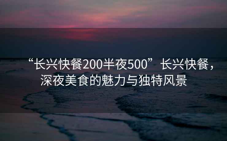 “長(zhǎng)興快餐200半夜500”長(zhǎng)興快餐，深夜美食的魅力與獨(dú)特風(fēng)景