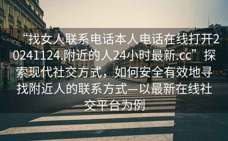 “找女人聯(lián)系電話本人電話在線打開20241124.附近的人24小時(shí)最新.cc”探索現(xiàn)代社交方式，如何安全有效地尋找附近人的聯(lián)系方式—以最新在線社交平臺(tái)為例