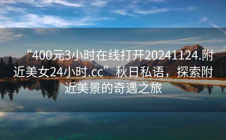 “400元3小時在線打開20241124.附近美女24小時.cc”秋日私語，探索附近美景的奇遇之旅