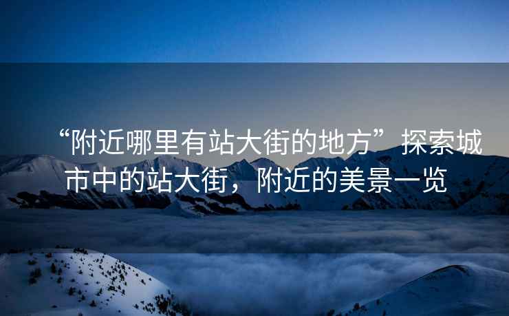 “附近哪里有站大街的地方”探索城市中的站大街，附近的美景一覽