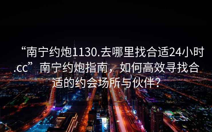 “南寧約炮1130.去哪里找合適24小時.cc”南寧約炮指南，如何高效尋找合適的約會場所與伙伴？