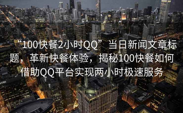 “100快餐2小時QQ”當(dāng)日新聞文章標(biāo)題，革新快餐體驗(yàn)，揭秘100快餐如何借助QQ平臺實(shí)現(xiàn)兩小時極速服務(wù)