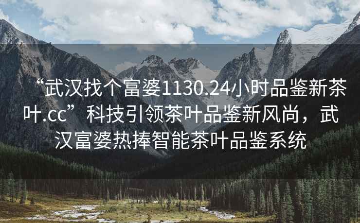 “武漢找個(gè)富婆1130.24小時(shí)品鑒新茶葉.cc”科技引領(lǐng)茶葉品鑒新風(fēng)尚，武漢富婆熱捧智能茶葉品鑒系統(tǒng)