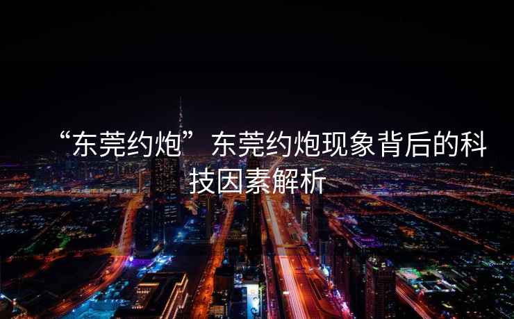 “東莞約炮”東莞約炮現(xiàn)象背后的科技因素解析