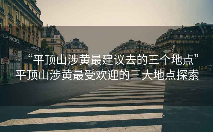 “平頂山涉黃最建議去的三個(gè)地點(diǎn)”平頂山涉黃最受歡迎的三大地點(diǎn)探索