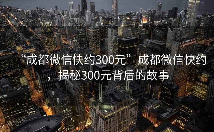 “成都微信快約300元”成都微信快約，揭秘300元背后的故事