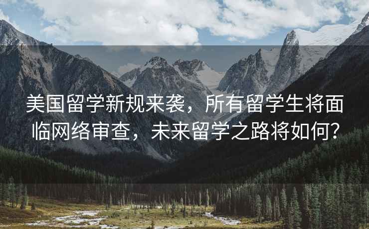美國留學(xué)新規(guī)來襲，所有留學(xué)生將面臨網(wǎng)絡(luò)審查，未來留學(xué)之路將如何？